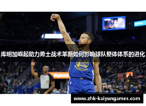 库明加崛起助力勇士战术革新如何影响球队整体体系的进化
