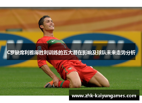 C罗缺席利雅得胜利训练的五大潜在影响及球队未来走势分析