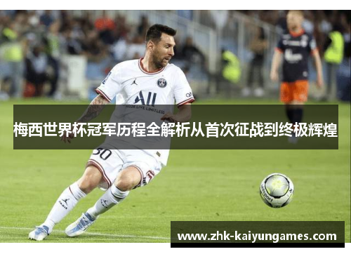 梅西世界杯冠军历程全解析从首次征战到终极辉煌