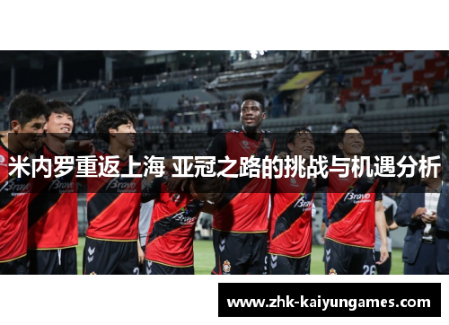 米内罗重返上海 亚冠之路的挑战与机遇分析 米内罗重返上海 亚冠之路的挑战与机遇分析