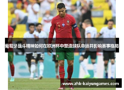 葡萄牙战斗精神如何在欧洲杯中塑造球队命运并影响赛事格局 葡萄牙战斗精神如何在欧洲杯中塑造球队命运并影响赛事格局