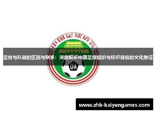 足协与队徽的区别与联系：深度解析中国足球组织与标识背后的文化象征