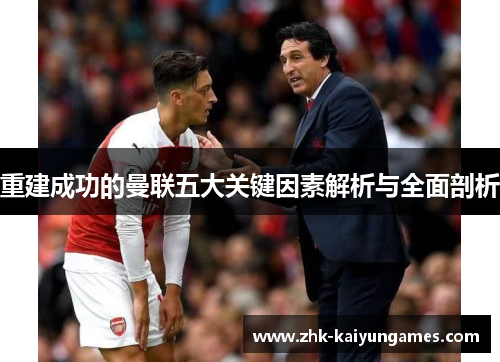 重建成功的曼联五大关键因素解析与全面剖析 重建成功的曼联五大关键因素解析与全面剖析