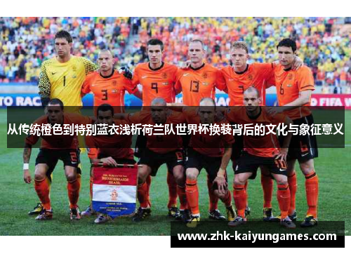 从传统橙色到特别蓝衣浅析荷兰队世界杯换装背后的文化与象征意义
