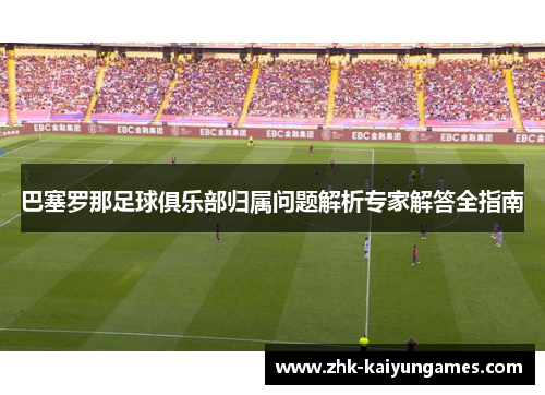 巴塞罗那足球俱乐部归属问题解析专家解答全指南 巴塞罗那足球俱乐部归属问题解析专家解答全指南