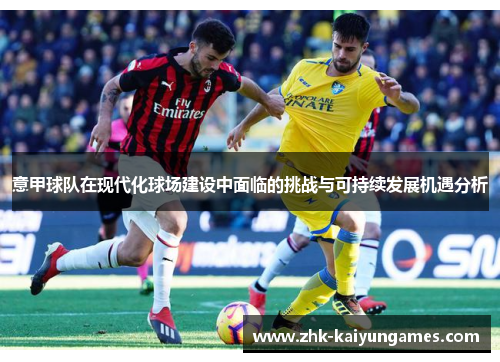 意甲球队在现代化球场建设中面临的挑战与可持续发展机遇分析 意甲球队在现代化球场建设中面临的挑战与可持续发展机遇分析