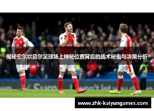 揭秘索尔坎贝尔足球场上神秘位置背后的战术秘密与决策分析 揭秘索尔坎贝尔足球场上神秘位置背后的战术秘密与决策分析