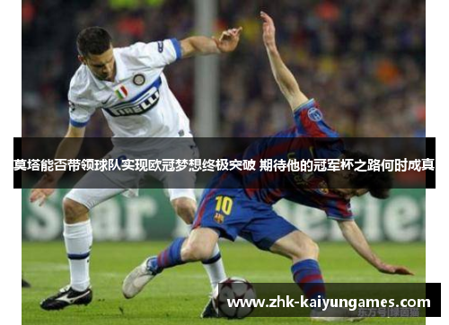 莫塔能否带领球队实现欧冠梦想终极突破 期待他的冠军杯之路何时成真