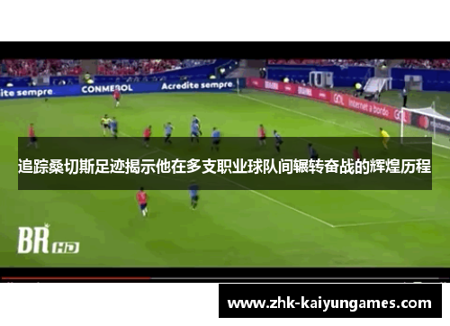 追踪桑切斯足迹揭示他在多支职业球队间辗转奋战的辉煌历程