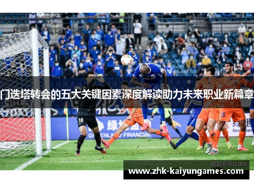 门迭塔转会的五大关键因素深度解读助力未来职业新篇章