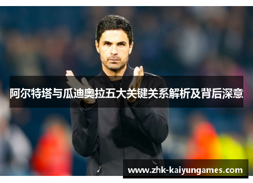 阿尔特塔与瓜迪奥拉五大关键关系解析及背后深意