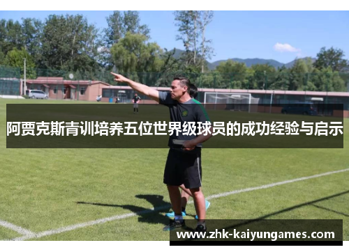 阿贾克斯青训培养五位世界级球员的成功经验与启示 阿贾克斯青训培养五位世界级球员的成功经验与启示