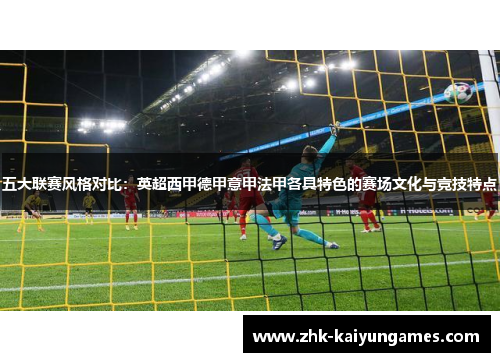 五大联赛风格对比:英超西甲德甲意甲法甲各具特色的赛场文化与竞技特点 五大联赛风格对比:英超西甲德甲意甲法甲各具特色的赛场文化与竞技特点