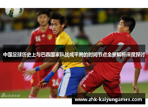 中国足球历史上与巴西国家队战成平局的时间节点全景解析深度探讨 中国足球历史上与巴西国家队战成平局的时间节点全景解析深度探讨