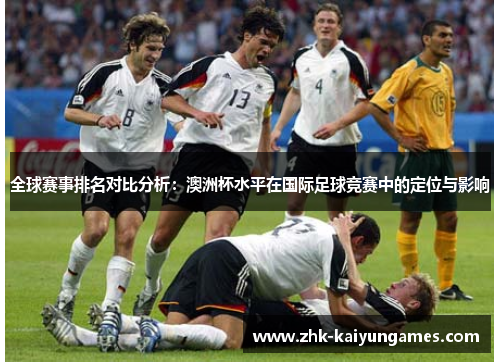 全球赛事排名对比分析:澳洲杯水平在国际足球竞赛中的定位与影响 全球赛事排名对比分析:澳洲杯水平在国际足球竞赛中的定位与影响