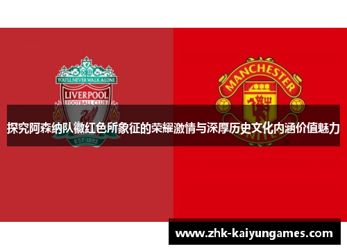 探究阿森纳队徽红色所象征的荣耀激情与深厚历史文化内涵价值魅力 探究阿森纳队徽红色所象征的荣耀激情与深厚历史文化内涵价值魅力