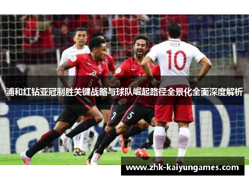 浦和红钻亚冠制胜关键战略与球队崛起路径全景化全面深度解析 浦和红钻亚冠制胜关键战略与球队崛起路径全景化全面深度解析