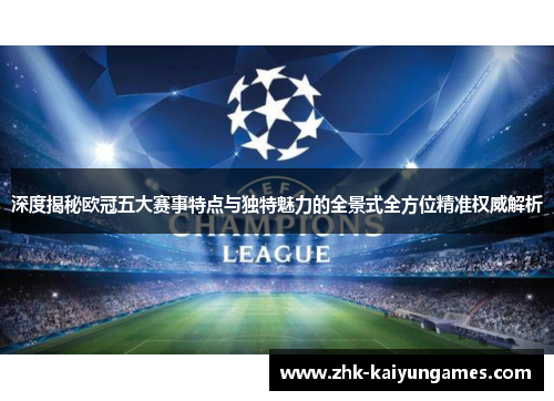 深度揭秘欧冠五大赛事特点与独特魅力的全景式全方位精准权威解析 深度揭秘欧冠五大赛事特点与独特魅力的全景式全方位精准权威解析