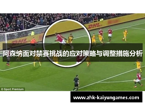 阿森纳面对禁赛挑战的应对策略与调整措施分析 阿森纳面对禁赛挑战的应对策略与调整措施分析