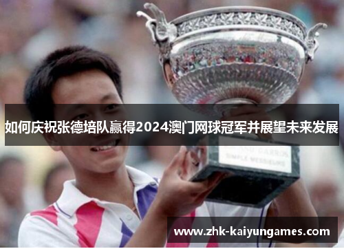 如何庆祝张德培队赢得2024澳门网球冠军并展望未来发展