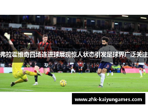 弗拉霍维奇四场连进球展现惊人状态引发足球界广泛关注