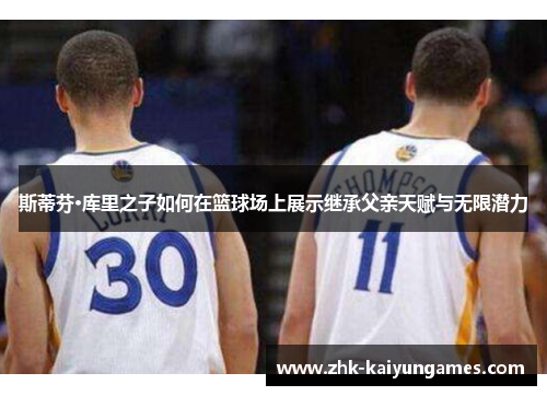 斯蒂芬·库里之子如何在篮球场上展示继承父亲天赋与无限潜力 斯蒂芬·库里之子如何在篮球场上展示继承父亲天赋与无限潜力