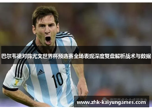 巴尔韦德对阵尤文世界杯预选赛全场表现深度复盘解析战术与数据