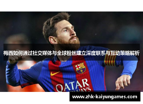 梅西如何通过社交媒体与全球粉丝建立深度联系与互动策略解析