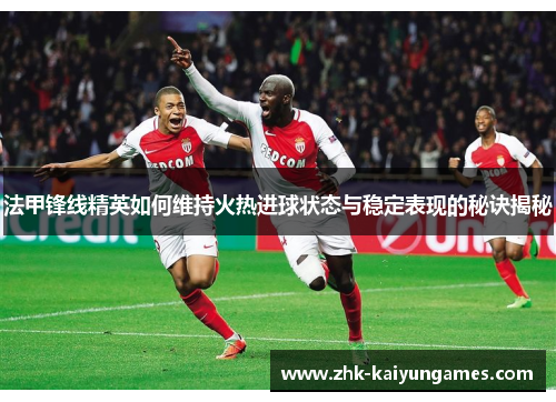 法甲锋线精英如何维持火热进球状态与稳定表现的秘诀揭秘