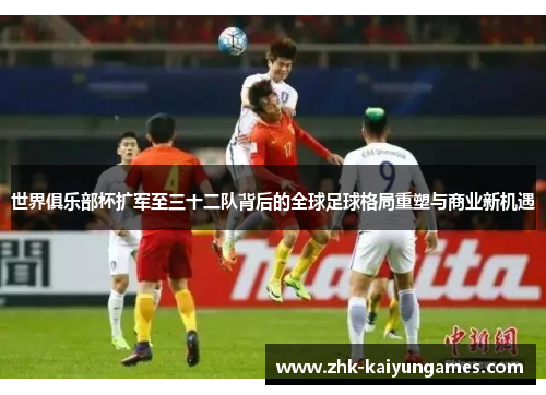 世界俱乐部杯扩军至三十二队背后的全球足球格局重塑与商业新机遇