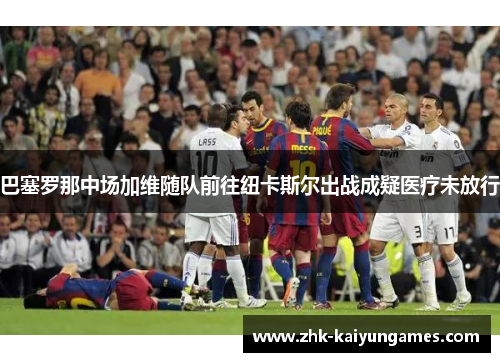 巴塞罗那中场加维随队前往纽卡斯尔出战成疑医疗未放行 巴塞罗那中场加维随队前往纽卡斯尔出战成疑医疗未放行