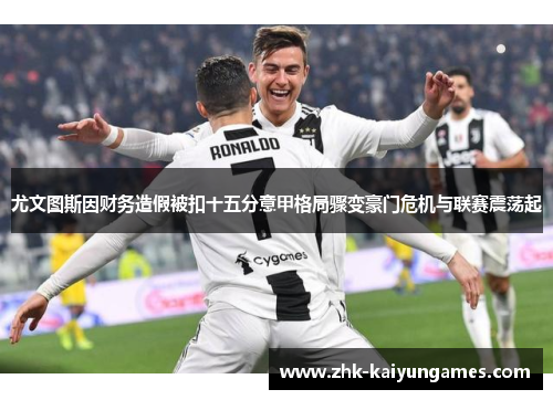 尤文图斯因财务造假被扣十五分意甲格局骤变豪门危机与联赛震荡起 尤文图斯因财务造假被扣十五分意甲格局骤变豪门危机与联赛震荡起