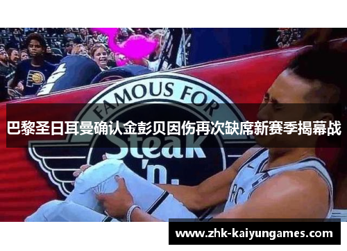 巴黎圣日耳曼确认金彭贝因伤再次缺席新赛季揭幕战 巴黎圣日耳曼确认金彭贝因伤再次缺席新赛季揭幕战