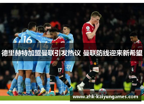 德里赫特加盟曼联引发热议 曼联防线迎来新希望 德里赫特加盟曼联引发热议 曼联防线迎来新希望