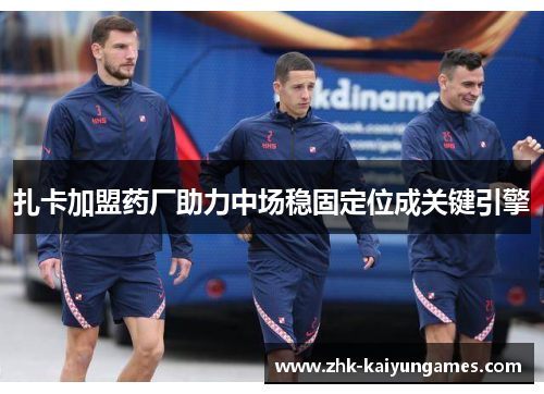 扎卡加盟药厂助力中场稳固定位成关键引擎