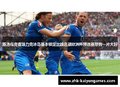 斯洛伐克客场力克冰岛基本锁定出线名额欧洲杯预选赛形势一片大好