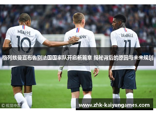 格列兹曼宣布告别法国国家队开启新篇章 揭秘背后的原因与未来规划