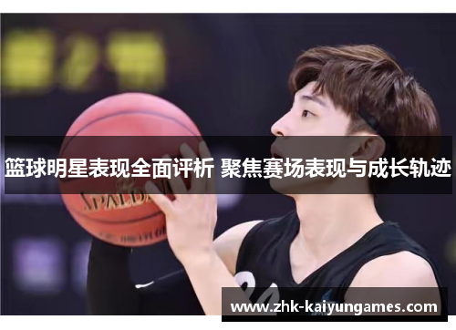 篮球明星表现全面评析 聚焦赛场表现与成长轨迹 篮球明星表现全面评析 聚焦赛场表现与成长轨迹