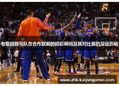 老詹回顾与队友合作默契的精彩瞬间及其对比赛的深远影响 老詹回顾与队友合作默契的精彩瞬间及其对比赛的深远影响