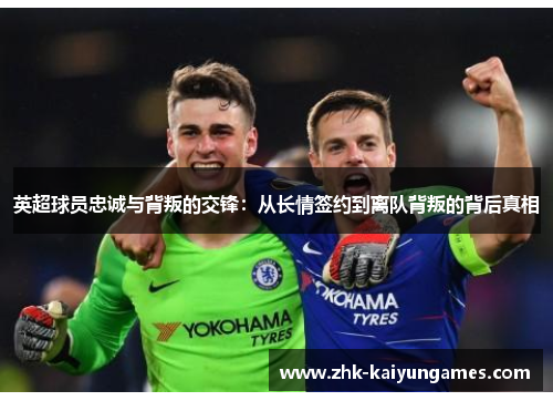 英超球员忠诚与背叛的交锋：从长情签约到离队背叛的背后真相