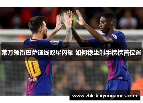 莱万领衔巴萨锋线双星闪耀 如何稳坐射手榜榜首位置