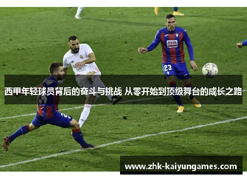 西甲年轻球员背后的奋斗与挑战 从零开始到顶级舞台的成长之路