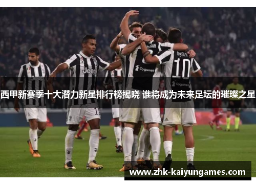 西甲新赛季十大潜力新星排行榜揭晓 谁将成为未来足坛的璀璨之星