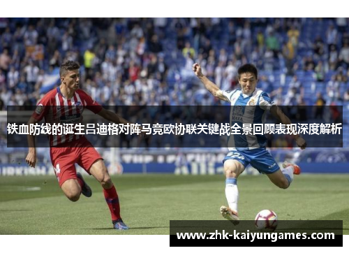 铁血防线的诞生吕迪格对阵马竞欧协联关键战全景回顾表现深度解析 铁血防线的诞生吕迪格对阵马竞欧协联关键战全景回顾表现深度解析