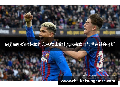 阿劳霍拒绝巴萨续约究竟意味着什么未来去向与潜在转会分析 阿劳霍拒绝巴萨续约究竟意味着什么未来去向与潜在转会分析