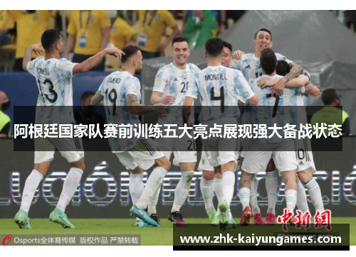 阿根廷国家队赛前训练五大亮点展现强大备战状态