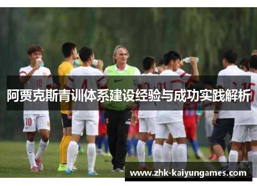 阿贾克斯青训体系建设经验与成功实践解析 阿贾克斯青训体系建设经验与成功实践解析