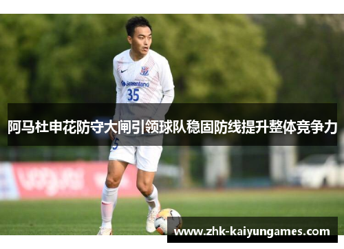 阿马杜申花防守大闸引领球队稳固防线提升整体竞争力 阿马杜申花防守大闸引领球队稳固防线提升整体竞争力