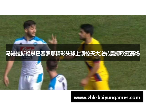 马诺拉斯绝杀巴塞罗那精彩头球上演惊天大逆转震撼欧冠赛场 马诺拉斯绝杀巴塞罗那精彩头球上演惊天大逆转震撼欧冠赛场