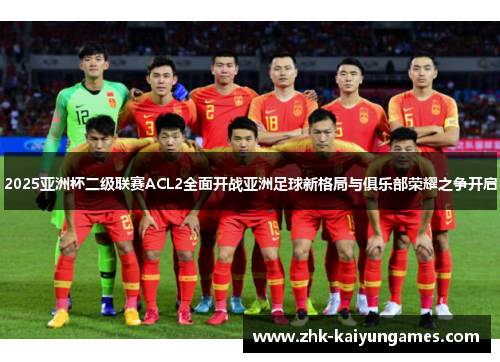 2025亚洲杯二级联赛ACL2全面开战亚洲足球新格局与俱乐部荣耀之争开启 2025亚洲杯二级联赛ACL2全面开战亚洲足球新格局与俱乐部荣耀之争开启